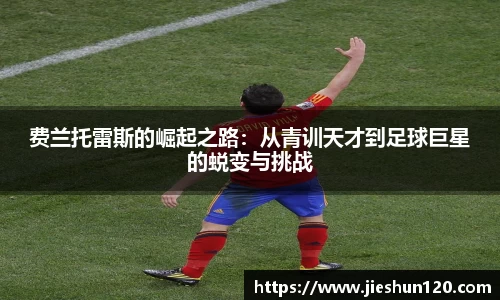 费兰托雷斯的崛起之路：从青训天才到足球巨星的蜕变与挑战